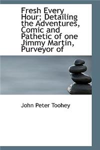 Fresh Every Hour; Detailing the Adventures, Comic and Pathetic of One Jimmy Martin, Purveyor of