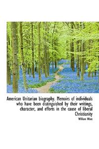 American Unitarian Biography. Memoirs of Individuals Who Have Been Distinguished by Their Writings,