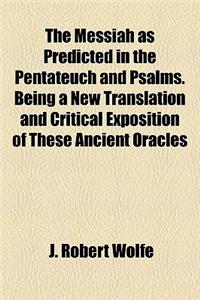 The Messiah as Predicted in the Pentateuch and Psalms. Being a New Translation and Critical Exposition of These Ancient Oracles