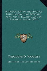 Introduction to the Study of International Law, Designed as Introduction to the Study of International Law, Designed as an Aid in Teaching, and in Historical Studies (1871) an Aid in Teaching, and in Historical Studies (1871)