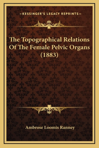 The Topographical Relations Of The Female Pelvic Organs (1883)