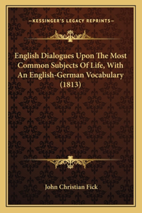 English Dialogues Upon The Most Common Subjects Of Life, With An English-German Vocabulary (1813)