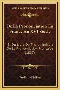 De La Prononciation En France Au XVI Siecle: Et Du Livre De Thurot, Intitule De La Prononciation Francaise (1887)