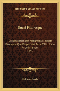 Douai Pittoresque: Ou Description Des Monumens Et Objets Dantiquite Que Renperment Cette Ville Et Son Arrondissement (1845)