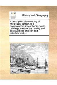 A description of the county of Middlesex; containing a circumstantial account of its public buildings, seats of the nobility and gentry, places of resort and entertainment, ...