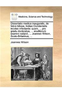 Dissertatio Medica Inauguralis, de Febre Biliosa, Indiae Occidentalis Incolas Infestante