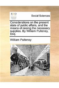 Considerations on the Present State of Public Affairs, and the Means of Raising the Necessary Supplies. by William Pulteney, Esq.