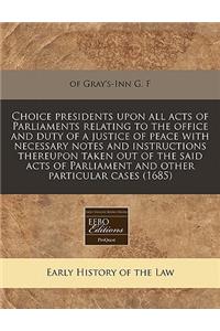 Choice Presidents Upon All Acts of Parliaments Relating to the Office and Duty of a Justice of Peace with Necessary Notes and Instructions Thereupon Taken Out of the Said Acts of Parliament and Other Particular Cases (1685)