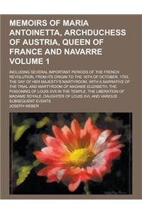 Memoirs of Maria Antoinetta, Archduchess of Austria, Queen of France and Navarre; Including Several Important Periods of the French Revolution, from I