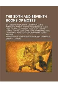 The Sixth and Seventh Books of Moses; Or, Moses' Magical Spirit-Art, Known as the Wonderful Arts of the Old Wise Hebrews, Taken from the Mosaic Books