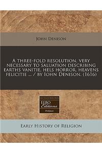 A Three-Fold Resolution, Very Necessary to Saluation Describing Earths Vanitie, Hels Horror, Heavens Felicitie ... / By Iohn Denison. (1616)