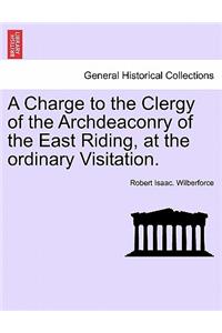 A Charge to the Clergy of the Archdeaconry of the East Riding, at the Ordinary Visitation.
