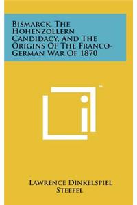 Bismarck, the Hohenzollern Candidacy, and the Origins of the Franco-German War of 1870