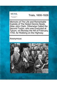 Memoirs of the Life and Remarkable Exploits of the Noted Dennis Neale, Alias John Clark, Otherwise Called the Second Turpin; Who Was Executed at Tyburn, on Monday the 4th of February, 1754, for Robbing on the Highway