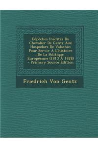Depeches Inedites Du Chevalier de Gentz Aux Hospodars de Valachie: Pour Servir A L'Histoire de La Politique Europeenne (1813 a 1828) - Primary Source