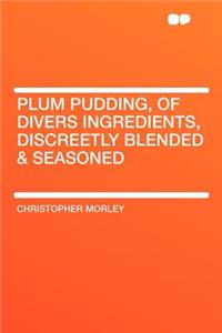 Plum Pudding, of Divers Ingredients, Discreetly Blended & Seasoned