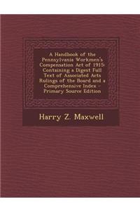A Handbook of the Pennsylvania Workmen's Compensation Act of 1915: Containing a Digest Full Text of Associated Acts Rulings of the Board and a Comprehensive Index