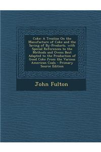 Coke: A Treatise on the Manufacture of Coke and the Saving of By-Products. with Special References to the Methods and Ovens