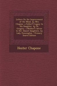 Letters on the Improvement of the Mind, by Mrs. Chapone. a Father's Legacy to His Daughter, by Dr. Gregory. a Mother's Advice to Her Absent Daughters, by Lady Pennington