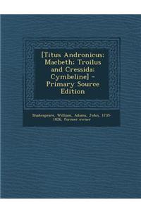 [Titus Andronicus; Macbeth; Troilus and Cressida; Cymbeline] - Primary Source Edition