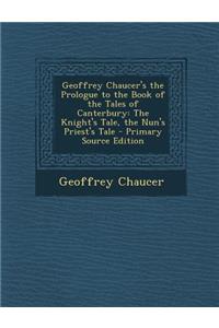 Geoffrey Chaucer's the Prologue to the Book of the Tales of Canterbury: The Knight's Tale, the Nun's Priest's Tale - Primary Source Edition