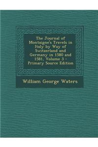 The Journal of Montaigne's Travels in Italy by Way of Switzerland and Germany in 1580 and 1581, Volume 3 - Primary Source Edition