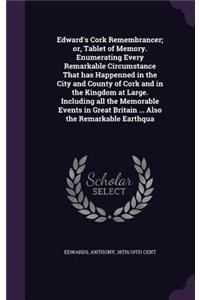 Edward's Cork Remembrancer; or, Tablet of Memory. Enumerating Every Remarkable Circumstance That has Happenned in the City and County of Cork and in the Kingdom at Large. Including all the Memorable Events in Great Britain ... Also the Remarkable E
