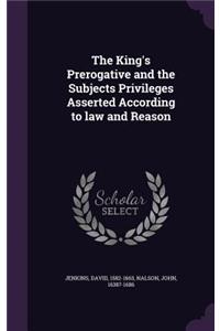 The King's Prerogative and the Subjects Privileges Asserted According to law and Reason