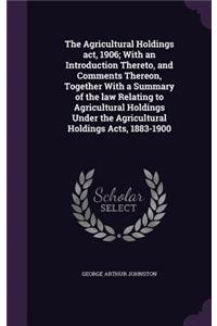 Agricultural Holdings act, 1906; With an Introduction Thereto, and Comments Thereon, Together With a Summary of the law Relating to Agricultural Holdings Under the Agricultural Holdings Acts, 1883-1900