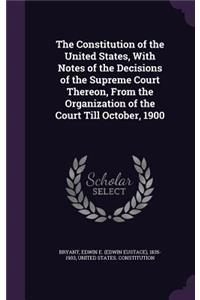 The Constitution of the United States, with Notes of the Decisions of the Supreme Court Thereon, from the Organization of the Court Till October, 1900