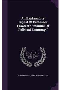 An Explanatory Digest Of Professor Fawcett's manual Of Political Economy.