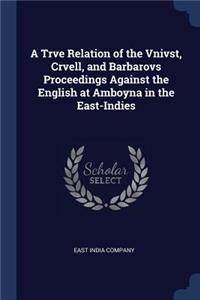 Trve Relation of the Vnivst, Crvell, and Barbarovs Proceedings Against the English at Amboyna in the East-Indies