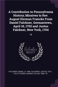 Contribution to Pennsylvania History; Missives to Rev. August Herman Francke From Daniel Falckner, Germantown, April 16, 1702 and Justus Falckner, New York, 1704