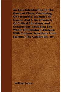 An Easy Introduction To The Game of Chess; Containing One Hundred Examples Of Games, And A Great Variety Of Critical Situations And Conclusions; Including The Whole Of Philidor's Analysis, With Copious Selections From Stamma, The Calabrouis, etc.