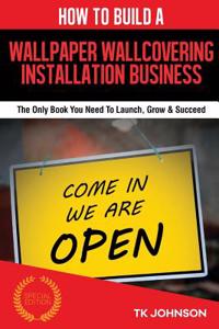 How to Build a Wallpaper or Wall Covering Installation Business (Special Edition: The Only Book You Need to Launch, Grow & Succeed