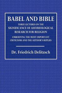 Babel and Bible: Three Lectures on the Significance of Assyriological Research for Religion, Embodying the Most Important Criticisms an