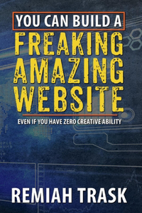 You Can Build a Freaking Amazing Website: Even If You Have Zero Creative Ability Volume 1