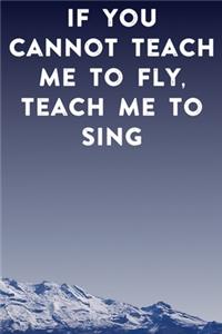 If you cannot teach me to fly, teach me to sing