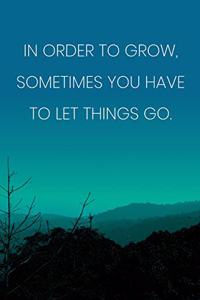 Inspirational Quote Notebook - 'In Order To Grow, Sometimes You Have To Let Things Go.' - Inspirational Journal to Write in