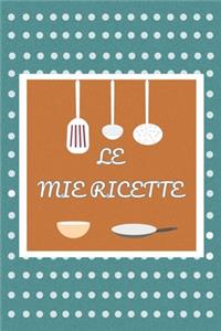 Le Mie Ricette: Quaderno per scrivere le migliori ricette. Fantastica Idea Regalo per tutti gli amanti della cucina.