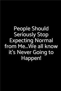 People Should Seriously Stop Expecting Normal from Me...We All Know It's Never Going to Happen!