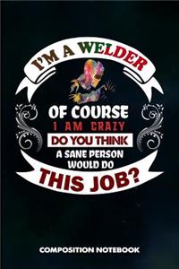 I Am a Welder of Course I Am Crazy Do You Think a Sane Person Would Do This Job