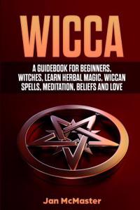 Wicca: A Guidebook for Beginners, Witches, Learn Herbal Magic, Wiccan Spells, Meditation, Beliefs and Love