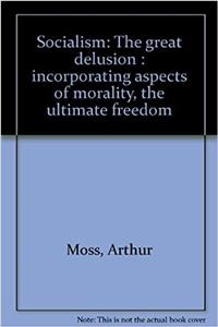 Socialism - the Great Delusion: Incorporating Aspects of Morality, the Ultimate Freedom