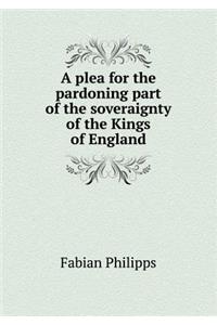 A plea for the pardoning part of the soveraignty of the Kings of England