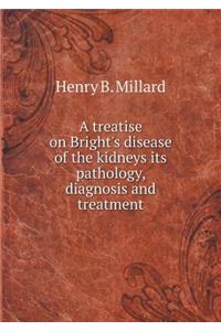 A Treatise on Bright's Disease of the Kidneys Its Pathology, Diagnosis and Treatment