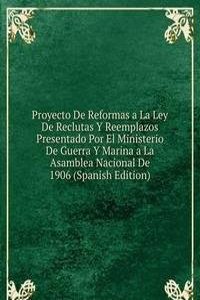 Proyecto De Reformas a La Ley De Reclutas Y Reemplazos Presentado Por El Ministerio De Guerra Y Marina a La Asamblea Nacional De 1906 (Spanish Edition)