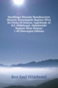 Handlingar Rorande Skandinaviens Historia. Kronologiskt Register Ofver De Forsta 20 Delarne, Upprattade Af B.E. Hildebrand. Alphabetiskt Register Ofver Delarne 1-40 (Norwegian Edition)