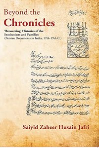 Beyond the Chronicles â€˜Recoveringâ€™ Histories of the Institutions and Families [Persian Documents in India, 17th-19th C.]