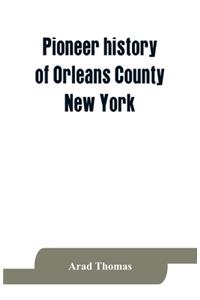 Pioneer history of Orleans County, New York; containing some account of the civil divisions of Western New York, with brief Biographical notices of early settlers, and of the hardships and privations they endured, the organization of the towns in t